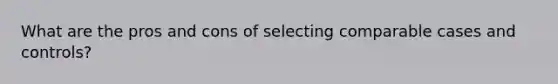 What are the pros and cons of selecting comparable cases and controls?