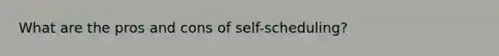 What are the pros and cons of self-scheduling?