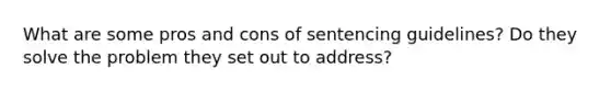 What are some pros and cons of sentencing guidelines? Do they solve the problem they set out to address?