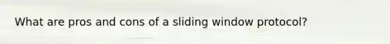 What are pros and cons of a sliding window protocol?