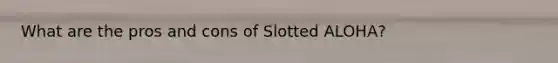 What are the pros and cons of Slotted ALOHA?