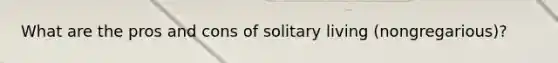 What are the pros and cons of solitary living (nongregarious)?