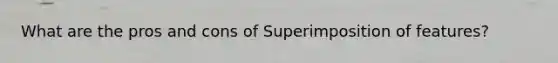 What are the pros and cons of Superimposition of features?