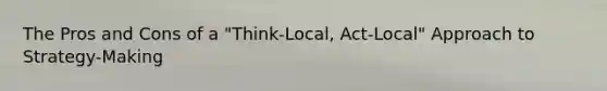 The Pros and Cons of a "Think-Local, Act-Local" Approach to Strategy-Making