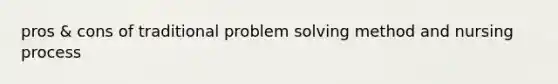 pros & cons of traditional <a href='https://www.questionai.com/knowledge/kZi0diIlxK-problem-solving' class='anchor-knowledge'>problem solving</a> method and nursing process