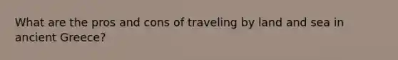 What are the pros and cons of traveling by land and sea in ancient Greece?