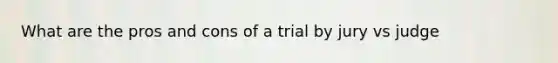 What are the pros and cons of a trial by jury vs judge