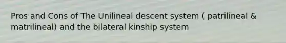 Pros and Cons of The Unilineal descent system ( patrilineal & matrilineal) and the bilateral kinship system