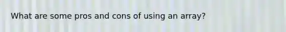 What are some pros and cons of using an array?