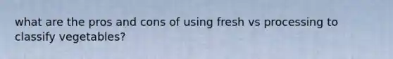 what are the pros and cons of using fresh vs processing to classify vegetables?