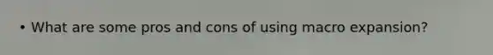 • What are some pros and cons of using macro expansion?