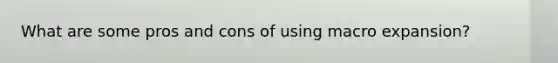 What are some pros and cons of using macro expansion?