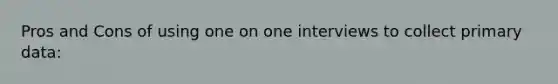 Pros and Cons of using one on one interviews to collect primary data: