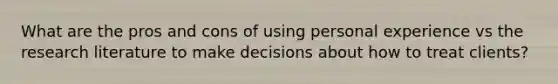 What are the pros and cons of using personal experience vs the research literature to make decisions about how to treat clients?