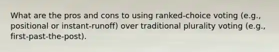 What are the pros and cons to using ranked-choice voting (e.g., positional or instant-runoff) over traditional plurality voting (e.g., first-past-the-post).