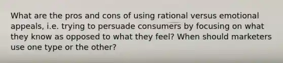 What are the pros and cons of using rational versus emotional appeals, i.e. trying to persuade consumers by focusing on what they know as opposed to what they feel? When should marketers use one type or the other?