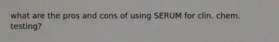 what are the pros and cons of using SERUM for clin. chem. testing?
