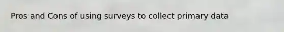 Pros and Cons of using surveys to collect primary data