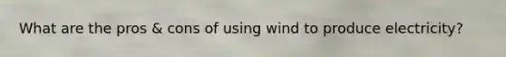 What are the pros & cons of using wind to produce electricity?