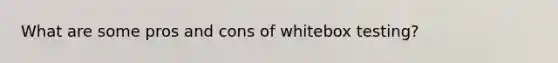 What are some pros and cons of whitebox testing?