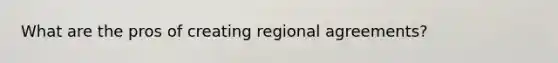 What are the pros of creating regional agreements?