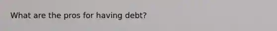 What are the pros for having debt?