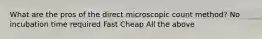 What are the pros of the direct microscopic count method? No incubation time required Fast Cheap All the above