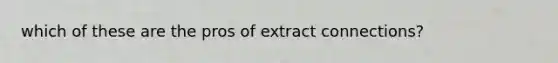 which of these are the pros of extract connections?