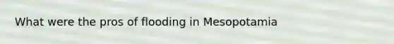 What were the pros of flooding in Mesopotamia