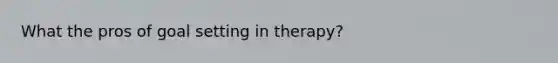 What the pros of goal setting in therapy?