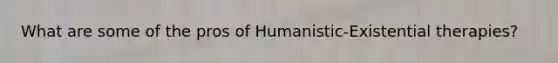 What are some of the pros of Humanistic-Existential therapies?