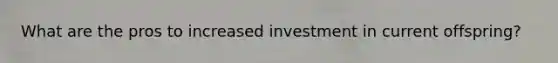 What are the pros to increased investment in current offspring?