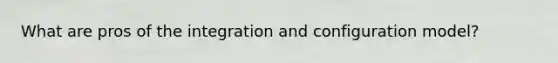 What are pros of the integration and configuration model?