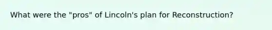 What were the "pros" of Lincoln's plan for Reconstruction?