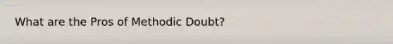 What are the Pros of Methodic Doubt?