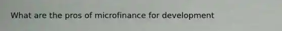 What are the pros of microfinance for development