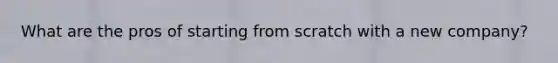 What are the pros of starting from scratch with a new company?
