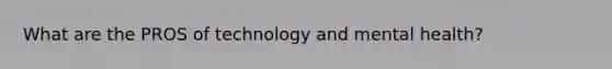 What are the PROS of technology and mental health?