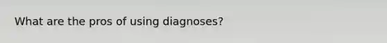 What are the pros of using diagnoses?