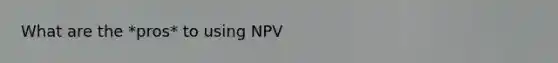 What are the *pros* to using NPV