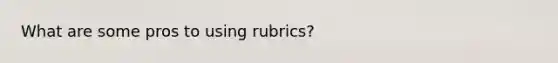 What are some pros to using rubrics?