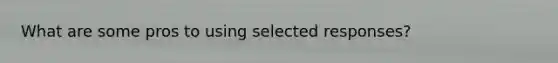 What are some pros to using selected responses?