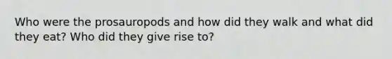 Who were the prosauropods and how did they walk and what did they eat? Who did they give rise to?