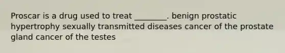 Proscar is a drug used to treat ________. benign prostatic hypertrophy sexually transmitted diseases cancer of the prostate gland cancer of the testes