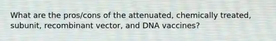 What are the pros/cons of the attenuated, chemically treated, subunit, recombinant vector, and DNA vaccines?