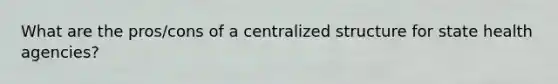 What are the pros/cons of a centralized structure for state health agencies?