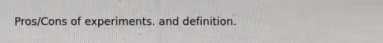 Pros/Cons of experiments. and definition.