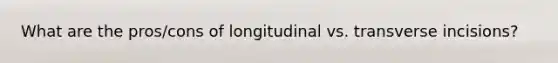 What are the pros/cons of longitudinal vs. transverse incisions?