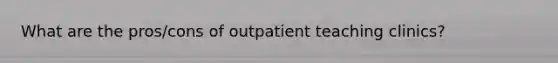 What are the pros/cons of outpatient teaching clinics?