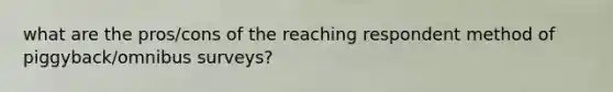 what are the pros/cons of the reaching respondent method of piggyback/omnibus surveys?